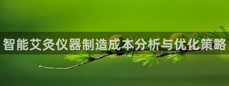 意昂体育3招商电话号码查询：智能艾灸仪器制造成本分析与优化策