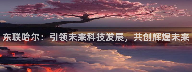 意昂体育3平台注册要钱吗：东联哈尔：引领未来科技发展，共创辉