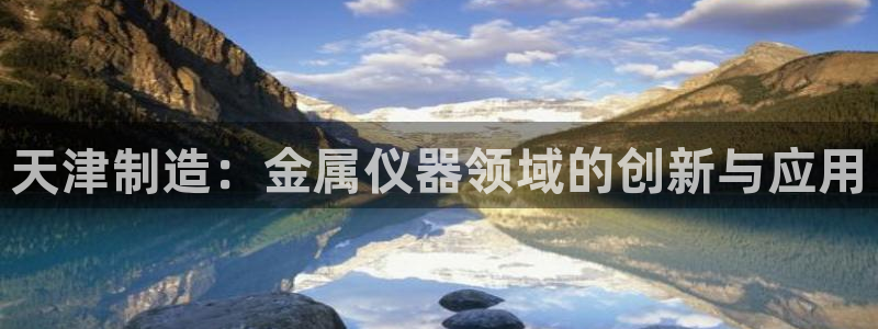 意昂3代理：天津制造：金属仪器领域的创新与应用