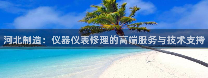 意昂3集团：河北制造：仪器仪表修理的高端服务与技术支持