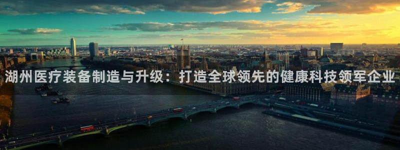 意昂3开户：湖州医疗装备制造与升级：打造全球领先的健康科技领