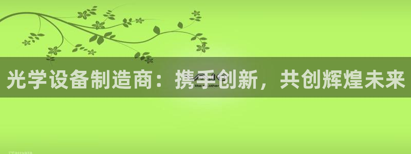 意昂3娱乐代理怎么样：光学设备制造商：携手创新，共创辉煌未来