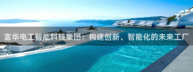 意昂3开户：富华电工智能科技集团：构建创新、智能化的未来工厂