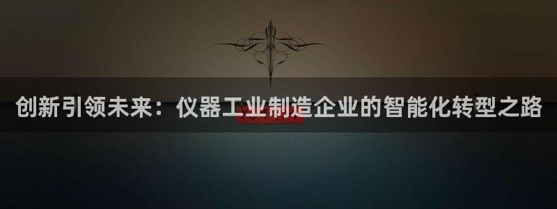 意昂体育3招商电话：创新引领未来：仪器工业制造企业的智能化转