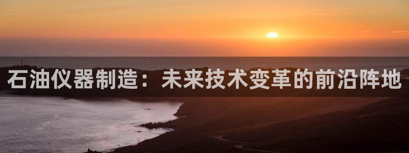 意昂体育3平台注册要钱吗：石油仪器制造：未来技术变革的前沿阵