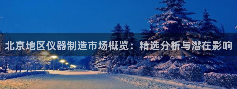 意昂体育3招商电话号码查询是多少：北京地区仪器制造市场概览：
