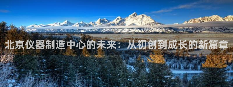 意昂3娱乐首页网站大全：北京仪器制造中心的未来：从初创到成长