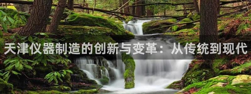 意昂体育3招商电话是多少：天津仪器制造的创新与变革：从传统到