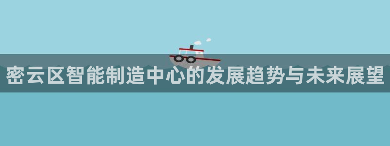 意昂体育3平台假的吗是真的吗吗：密云区智能制造中心的发展趋势