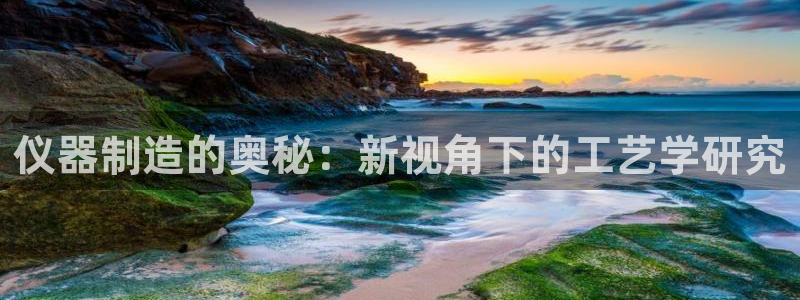 海南意昂体育3：仪器制造的奥秘：新视角下的工艺学研究