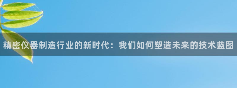 意昂3娱乐下载：精密仪器制造行业的新时代：我们如何塑造未来的