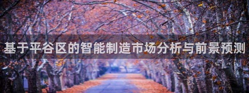 意昂体育3招商电话是多少：基于平谷区的智能制造市场分析与前景