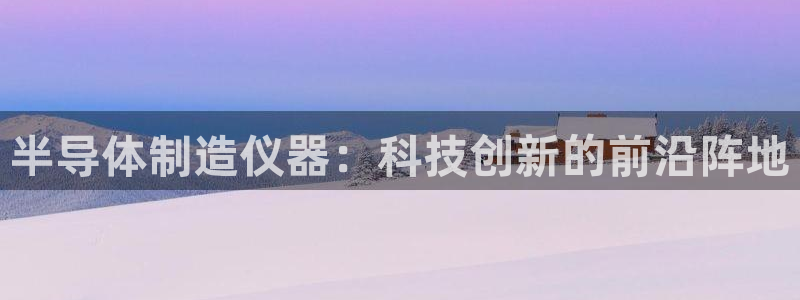 意昂体育3平台假的吗是真的吗吗：半导体制造仪器：科技创新的前