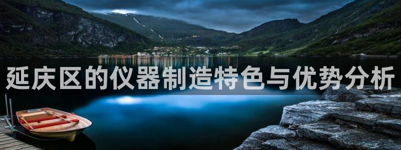 意昂体育3平台：延庆区的仪器制造特色与优势分析