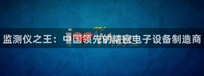 意昂平台体育：监测仪之王：中国领先的精密电子设备制造商