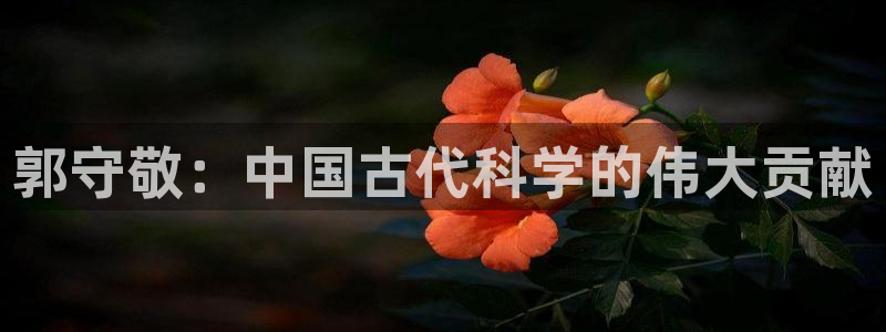 意昂体育3招商电话地址查询：郭守敬：中国古代科学的伟大贡献