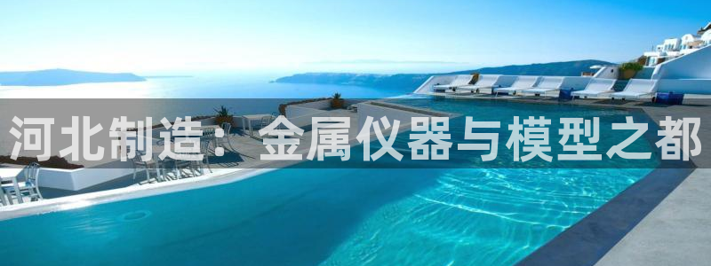 意昂体育3平台注册流程视频：河北制造：金属仪器与模型之都