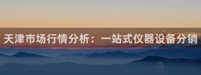 意昂体育3招商电话是多少号码：天津市场行情分析：一站式仪器设