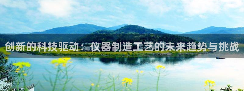 意昂3娱乐平台：创新的科技驱动：仪器制造工艺的未来趋势与挑战