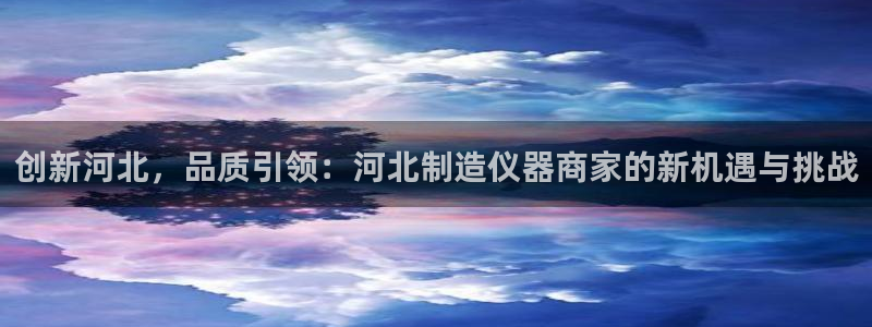 意昂体育3平台假的吗是真的吗吗：创新河北，品质引领：河北制造