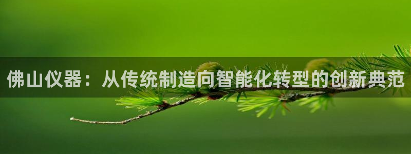 意昂体育3联系电话：佛山仪器：从传统制造向智能化转型的创新典