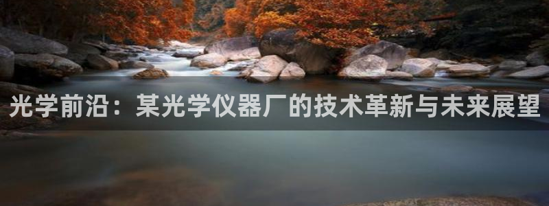 意昂3官网：光学前沿：某光学仪器厂的技术革新与未来展望