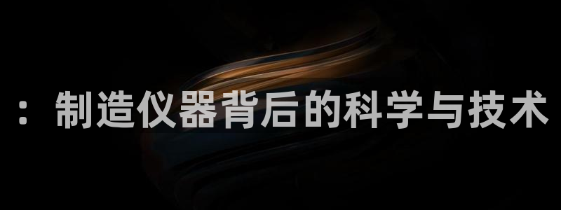 意昂体育3招商电话地址：：制造仪器背后的科学与技术