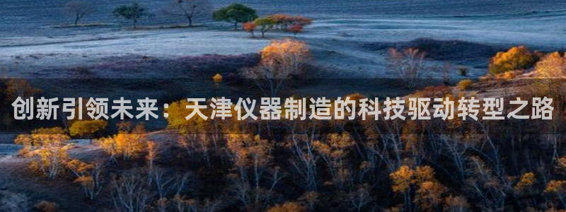 意昂体育3平台是正规平台吗：创新引领未来：天津仪器制造的科技