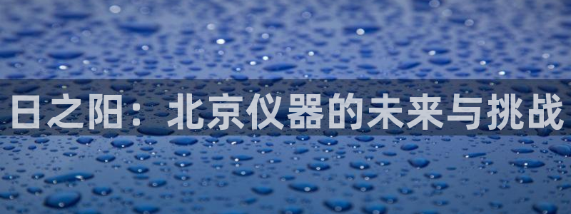 意昂3官网：日之阳：北京仪器的未来与挑战