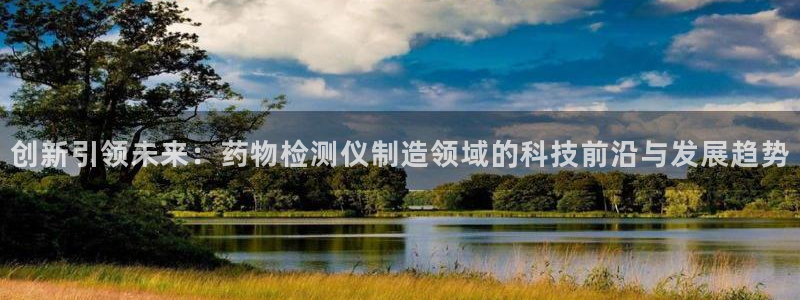 意昂3娱乐首页网站大全：创新引领未来：药物检测仪制造领域的科