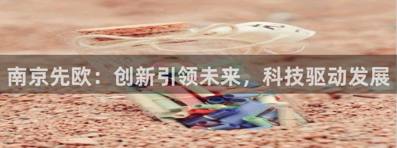 意昂3科技：南京先欧：创新引领未来，科技驱动发展