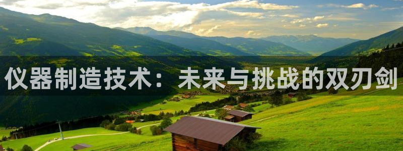 意昂体育3招商电话是多少啊：仪器制造技术：未来与挑战的双刃剑