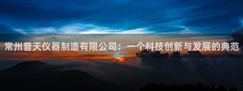 意昂体育3：常州普天仪器制造有限公司：一个科技创新与发展的典