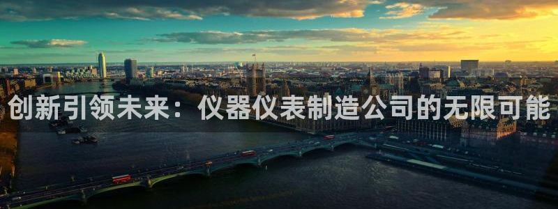 意昂体育3平台注册流程视频：创新引领未来：仪器仪表制造公司的