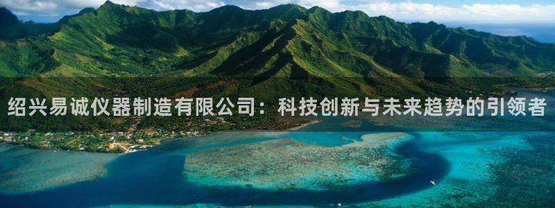 意昂体育3平台注册流程视频：绍兴易诚仪器制造有限公司：科技创