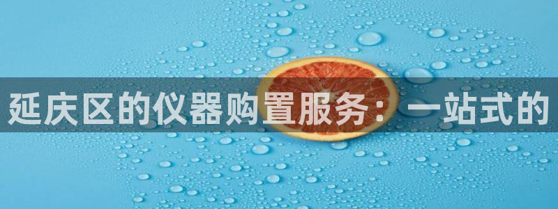 意昂体育3招商电话号码：延庆区的仪器购置服务：一站式的