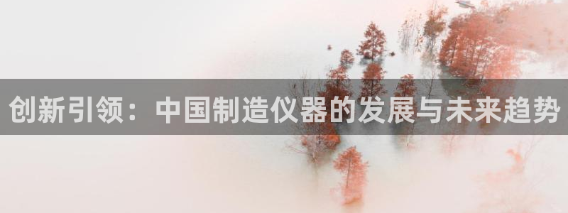 意昂体育3平台注册流程视频：创新引领：中国制造仪器的发展与未