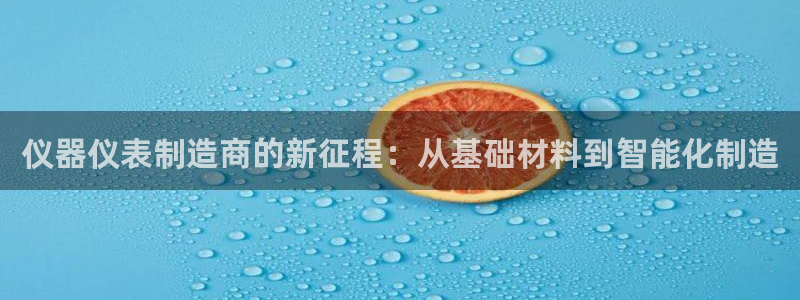 意昂3集团简介：仪器仪表制造商的新征程：从基础材料到智能化制