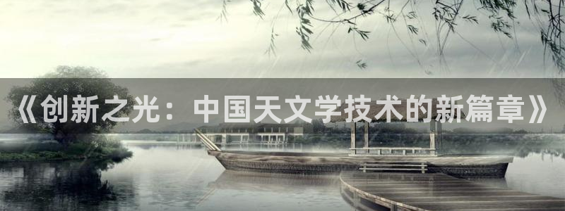 意昂体育3招商：《创新之光：中国天文学技术的新篇章》