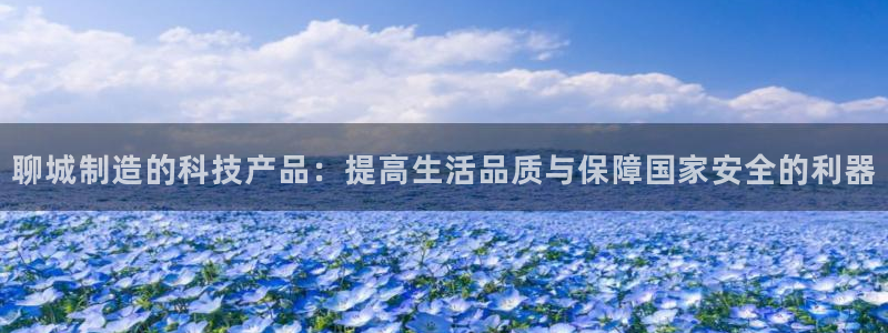 意昂体育3娱乐：聊城制造的科技产品：提高生活品质与保障国家安