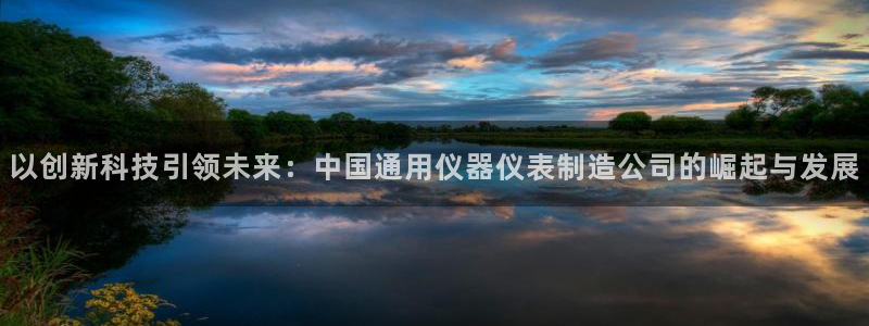 意昂体育3平台假的吗是真的吗吗：以创新科技引领未来：中国通用