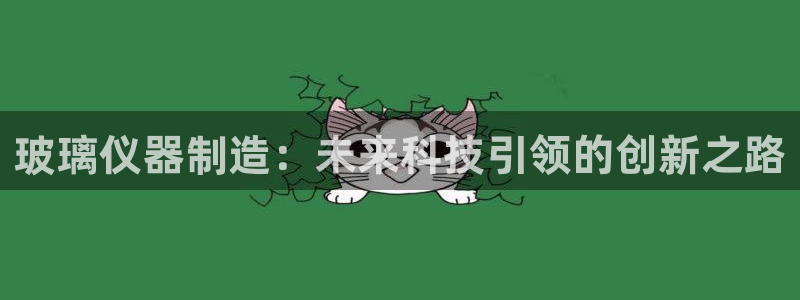 意昂体育3招商电话：玻璃仪器制造：未来科技引领的创新之路