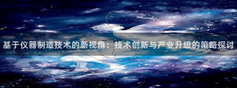 意昂体育3招商电话：基于仪器制造技术的新视角：技术创新与产业
