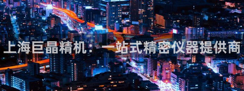 意昂3娱乐首页网站大全：上海巨晶精机：一站式精密仪器提供商