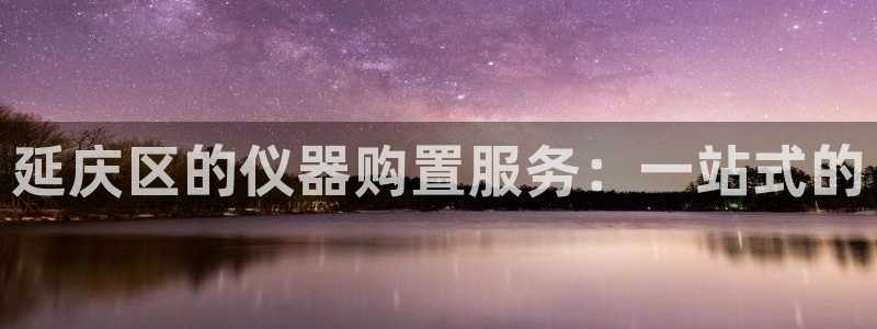 意昂体育3招商电话地址是多少：延庆区的仪器购置服务：一站式的