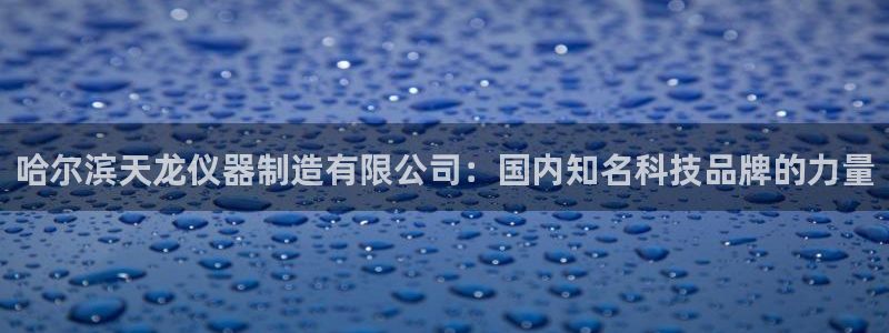 意昂体育3招商电话：哈尔滨天龙仪器制造有限公司：国内知名科技