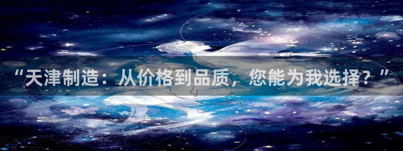 意昂3官方：“天津制造：从价格到品质，您能为我选择？”