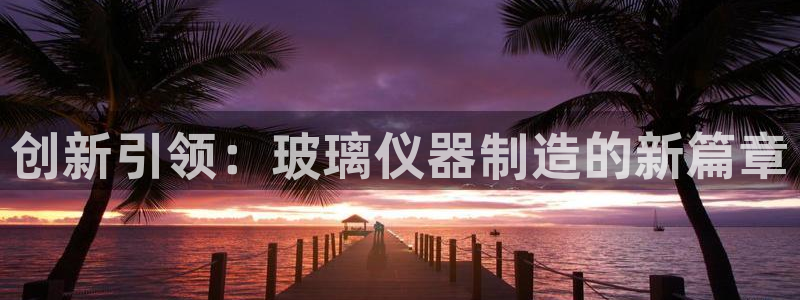 海南意昂体育3：创新引领：玻璃仪器制造的新篇章