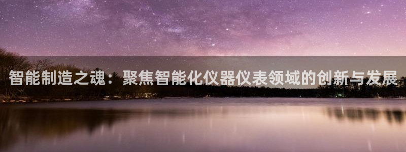 意昂3娱乐首页官网下载：智能制造之魂：聚焦智能化仪器仪表领域