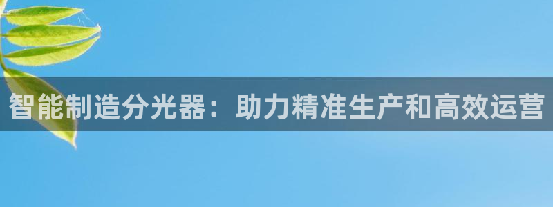 意昂体育3招商电话地址是多少：智能制造分光器：助力精准生产和